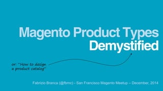 Demystified 
Magento Product Types 
Fabrizio Branca (@fbrnc) - San Francisco Magento Meetup – December, 2014 
or: “How to design a product catalog”  