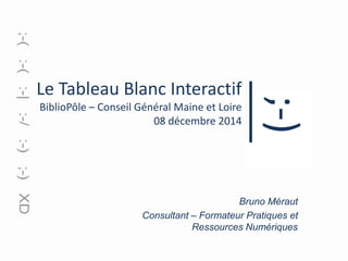 Le Tableau Blanc Interactif 
BiblioPôle – Conseil Général Maine et Loire 
08 décembre 2014 
;-) 
Bruno Méraut 
Consultant – Formateur Pratiques et 
Ressources Numériques 
 
