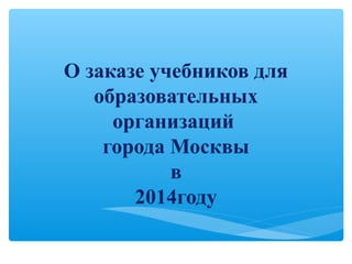О заказе учебников для
образовательных
организаций
города Москвы
в
2014году

 