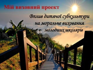 Мій виховний проект

Вплив дитячої субкультури
на моральне виховання
молодших школярів

 