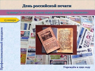 Профессиональный праздник

День российской печати
13 января (н.ст.) 1703 г. вышел первый номер газеты «Ведомости»
13 января
13 января

Учреждён в 1991 году

 