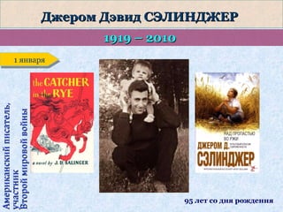 Джером Дэвид СЭЛИНДЖЕР
1919 – 2010

Американский писатель,
участник
Второй мировой войны

1 января
1 января

95 лет со дня рождения

 