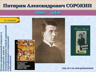 Русско-американский социолог и
культуролог, один из
основоположников теорий социальной
стратификации и социальной
мобильности

Питирим Александрович СОРОКИН
1889 – 1968

21 января
21 января

125 лет со дня рождения

 