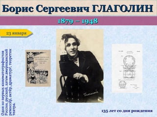 Один из первых кинематографистов
России, русский, затем американский
режиссёр, актёр, драматург, теоретик
театра.

Борис Сергеевич ГЛАГОЛИН
1879 – 1948

23 января
23 января

135 лет со дня рождения

 