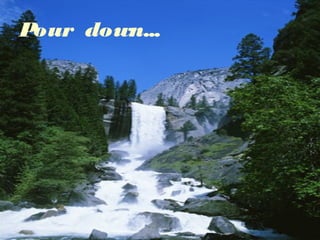 Pour down...

 