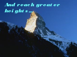 And r eac h gr eat er
hei ght s ...

 