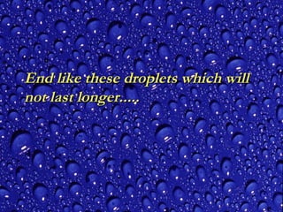End like these droplets which will
not last longer.....

 