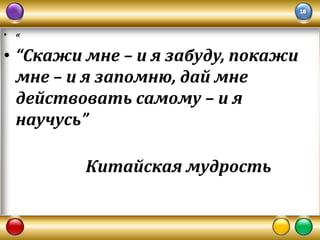 • «

• “Скажи мне – и я забуду, покажи
мне – и я запомню, дай мне
действовать самому – и я
научусь”
Китайская мудрость

 