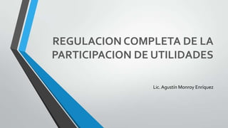 REGULACION COMPLETA DE LA
PARTICIPACION DE UTILIDADES
Lic. Agustín Monroy Enríquez

 