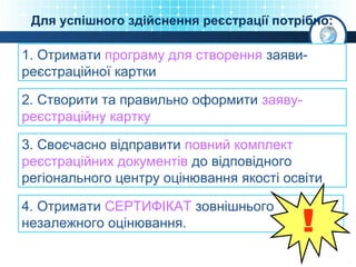 Для успішного здійснення реєстрації потрібно:

1. Отримати програму для створення заявиреєстраційної картки
2. Створити та правильно оформити заявуреєстраційну картку
3. Своєчасно відправити повний комплект
реєстраційних документів до відповідного
регіонального центру оцінювання якості освіти
4. Отримати СЕРТИФІКАТ зовнішнього
незалежного оцінювання.

 