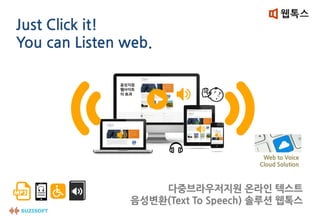 Just Click it!
You can Listen web.

Web to Voice
Cloud Solution

다중브라우저지원 온라인 텍스트
음성변환(Text To Speech) 솔루션 웹톡스

 