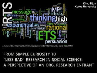 Kim, Sijun
Korea University

Source: http://empiricalquestion.blogspot.kr/2010/04/personality-word-cloud.html

 