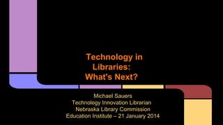 Technology in
Libraries:
What's Next?
Michael Sauers
Technology Innovation Librarian
Nebraska Library Commission
Education Institute – 21 January 2014

 