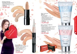 Карандаш-корректор
Camouflage Concealer Stick, 4 г

надежно маскирует проблемные места
позволяет коже «дышать»
идеален для молодой, проблемной кожи
3 бб

35,99 грн

1302107
светлый

11
све0405
тлы 8
й

1302109
натуральный

Крем с тональным
эффектом
BB Cream, 50 мл

110
1302 вый
ро
арфо

ф

уход за кожей лица плюс легкий
тональный эффект
содержит масло макадамии, витамин B3,
	 экстракт овса и протеины шелка
способствует выравниванию текстуры
кожи и уменьшению пигментных пятен
солнцезащитный фактор SPF 15

75,00 грн

11
0
тем 405
ны 9
й

Декоративная косметика

42,00 грн

4,7 бб

55,99 грн
Крем с тональным эффектом
CC Cream, 50 мл

1302112
светлый

1302113
бежевый

коллаген и масло арганы замедляют старение кожи
минеральный комплекс защищает от внешнего
воздействия окружающей среды
витамины С и В3 придают коже здоровый цвет
интенсивное увлажнение благодаря высокому
содержанию масла макадамии
солнцезащитный фактор SPF 25

80,00 грн

5,5 бб

65,99 грн

114
1302 ный
ль
атура
н

Жидкий корректор
Camouflage Liquid Concealer, 4 мл

стр. 2

эффективно маскирует темные круги
под глазами и недостатки кожи
помогает скорректировать овал лица
нежная жидкая формула
помогает скрыть мелкие морщинки

И
АР

35,99 грн

ПОД

И

АС

50

3 бб

110
4
темн 061
ый
КР

55,00 грн

11
све0406
тлы 0
й

ВО

!

Оттенки продуктов в каталоге могут незначительно
отличаться от реальных оттенков продуктов.

51

 