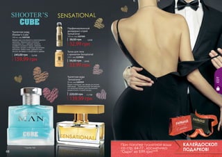 Парфюмированный
дезодорант-спрей
Sensational

Туалетная вода
Shooter's Cube*

100 мл, код 1107150
Аромат для утонченного и многогранного
мужчины. Гармоничное сочетание
цитрусовых нот с пряными нотками
шалфея и розового перца, свежими
морскими нотами и нежными ароматами
магнолии, бобов тонка, дубового мха,
пачули, ветивера и сандалового дерева.

245,00 грн

13,4 бб

159,99 грн

150 мл, код 1107020

38,00 грн

2,8 бб

32,99 грн

Тальк для тела
с ароматом Sensational
110 г, код 1119018

56,00 грн

2,8 бб

33,99 грн
EDT

Туалетная вода
Sensational *

50 мл, код 1107039
Яркая и манящая, как звезда на ночном
небосводе… Туалетная вода Sensational–
это вечерний аромат для изысканной,
романтичной и тонкой натуры.

220,00 грн

11,7 бб

139,99 грн

стр. 2

АР

* Шутерс Куб

68

* Сенсешнл

При покупке туалетной воды
со стр. 64-77 , косметичка
"Одри" за 9,99 грн! 0,8 бб

И

АС

И

КР
ПОД

ВО

!

КАЛЕЙДОСКОП
ПОДАРКОВ! 69

 