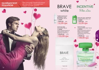 При покупке туалетной воды
со стр. 64-77 , косметичка
"Одри" за 9,99 грн! 0,8 бб

Парфюмированный
дезодорант-спрей
Brave White, 150 мл
код 1107015

код 1119019

38,00 грн

2,8 бб

32,99 грн
Туалетная вода
Brave White*100 мл
код 1107024
Легкий, повседневный аромат для
делового мужчины. Элегантная
композиция из нот мальвы,
дубового мха, ананаса и кедра.

225,00 грн

13,1 бб

155,99 грн

* Брейв Вайт

72

Тальк для тела с ароматом
Incentive White Lotus, 110 г

56,00 грн

2,8 бб

33,99 грн
Туалетная вода
Incentive White Lotus*, 50 мл
код 1107145
Аромат для утонченной и творческой
девушки. Уникальная композиция
аромата состоит из цитрусовых
и древесных нот, дополненных
легким ароматом специй и свежими
морскими нотками.

220,00 грн

EDT

КАЛЕЙДОСКОП
ПОДАРКОВ!

12,6 бб

149,99 грн

* Инсентив Вайт Лотос

73

 