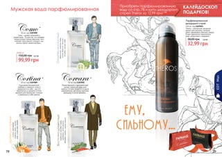 Мужская вода парфюмированная

Парфюмированный
дезодорант-спрей

*

лимон, грейпфрут,
морские ноты, мускус,
кедр, сандаловое дерево

Древесно-пряный

50 мл, код 1107089
Ощущение безграничной
свободы и свежести, силы и
уверенности в себе – все это
переплелось в аромате Cortina,
аромате для творческих, сильных
и уверенных в себе мужчин.

Corvara

2,8 бб

32,99 грн

EDT Man

Cortina

бергамот, морские ноты,
лимон, базилик, жасмин,
шалфей, мускус, кедр

99,99 грн

Озоново-мускусный

8,4 бб

38,00 грн

*

50 мл, код 1107091
Мужественный и харизматичный
аромат туалетной воды для
мужчин Corvara придется по душе
современному, деловому мужчине,
живущему в ритме времени…

кардамон, розовый перец,
мандарин, лист фиалки,
ветивер, сандал, мускус пачули

любая за

78

150 мл, код 1107021
Theros – элегантный, вечерний
аромат для мужчины, который
умеет завоевывать женские сердца.
В нем гармонично переплелись
кедр, цитрусовые и кардамон.

*

50 мл, код 1107090
Como – аромат искателей и
романтиков… Он для тех, кто покоряет
неприступные горные вершины, кого
опаляют лучи южного солнца и чьи
волосы трепет океанский бриз...

150,00 грн

КАЛЕЙДОСКОП
ПОДАРКОВ!

Восточно-древесный

Como

Приобрети парфюмированную
воду со стр. 78 и купи дезодорантспрей Theros за 12,99 грн! 1 бб

79

 