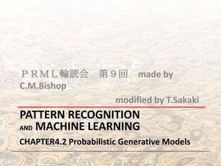 ＰＲＭＬ輪読会 第９回 made by
C.M.Bishop
modified by T.Sakaki

PATTERN RECOGNITION
AND MACHINE LEARNING
CHAPTER4.2 Probabilistic Generative Models

 