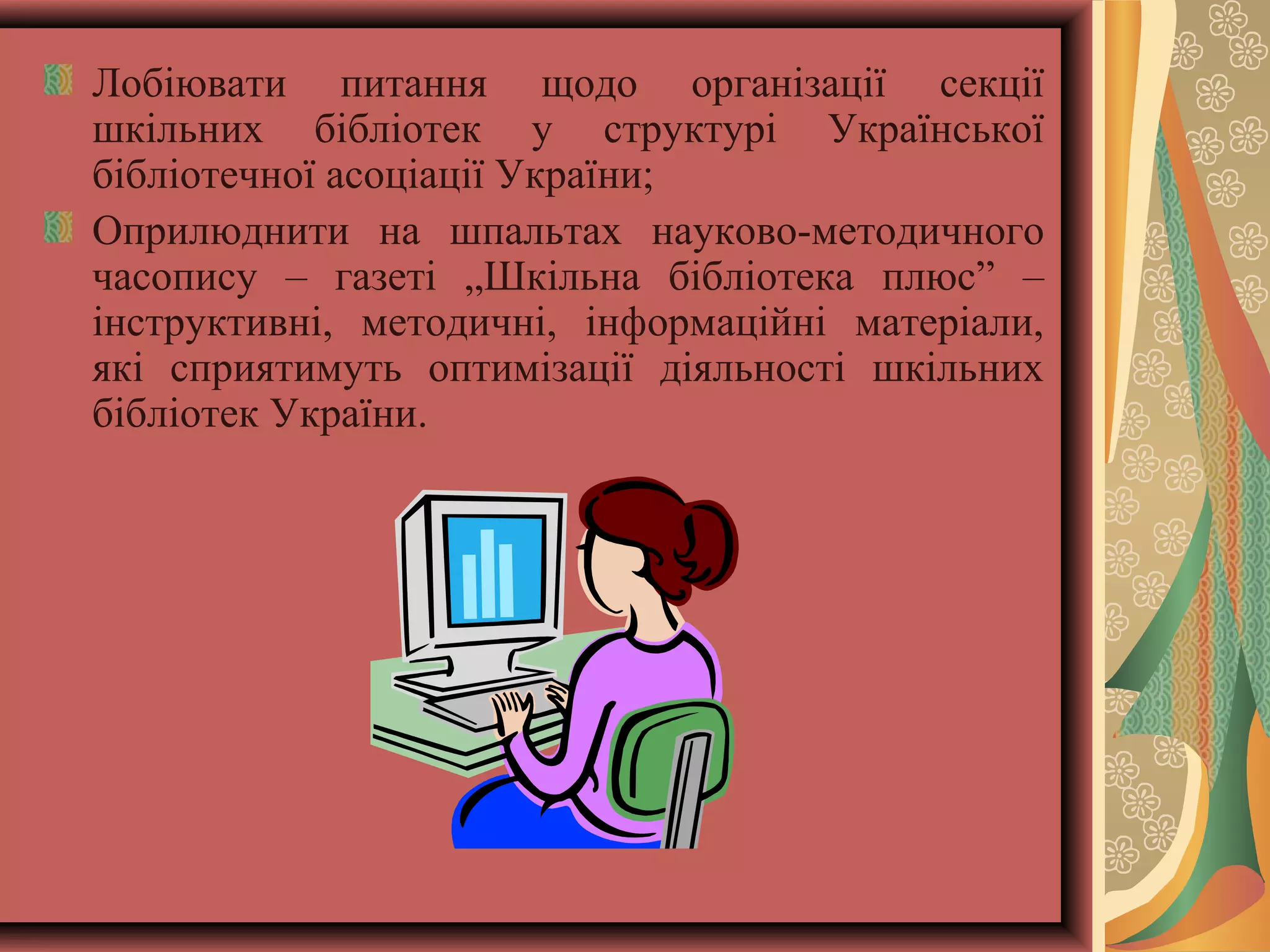 Лобіювати питання щодо організації секції
шкільних бібліотек у структурі Української
бібліотечної асоціації України;
Оприлюднити на шпальтах науково-методичного
часопису – газеті „Шкільна бібліотека плюс” –
інструктивні, методичні, інформаційні матеріали,
які сприятимуть оптимізації діяльності шкільних
бібліотек України.

 
