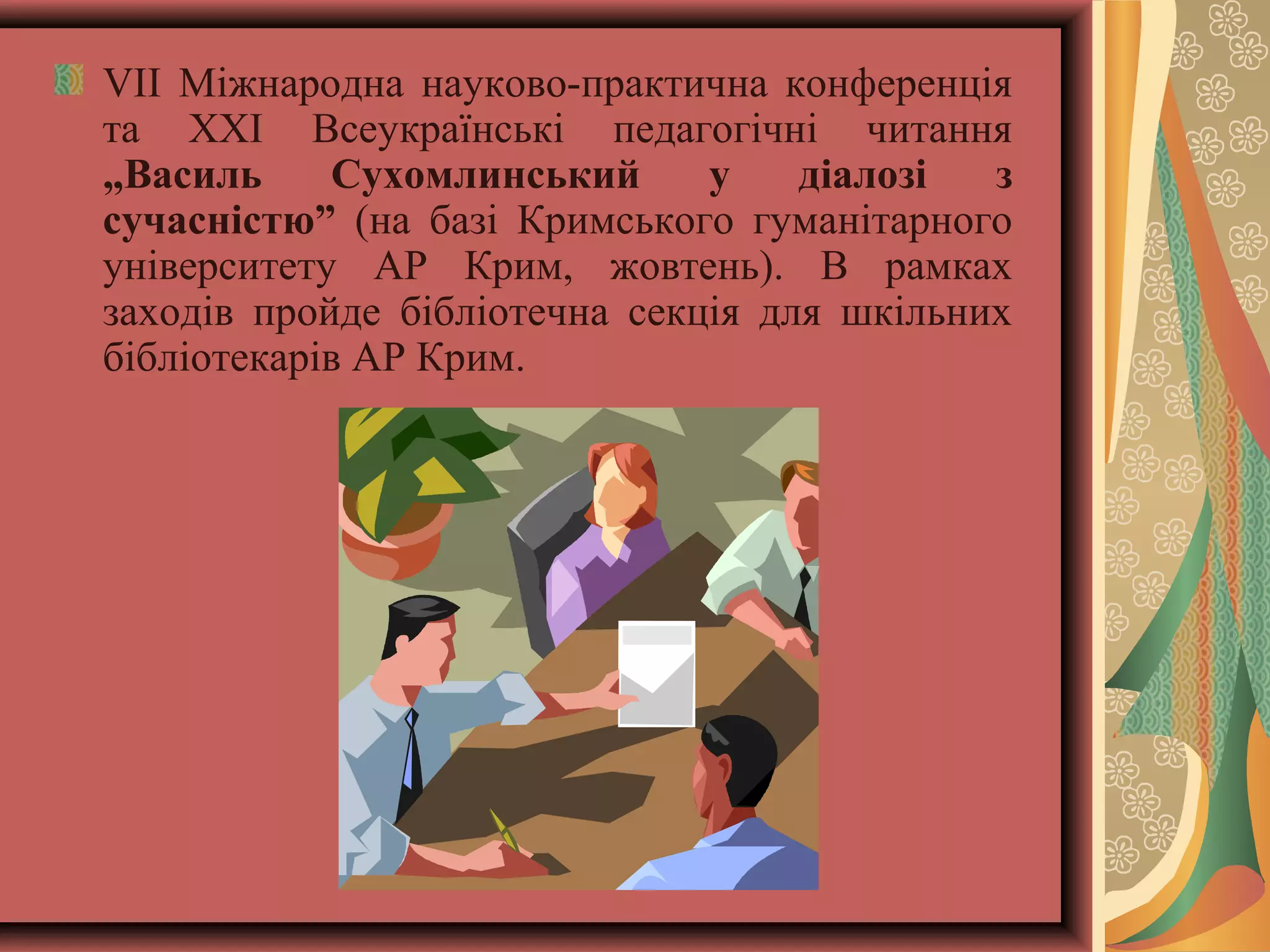 VIІ Міжнародна науково-практична конференція
та ХХІ Всеукраїнські педагогічні читання
„Василь
Сухомлинський
у
діалозі
з
сучасністю” (на базі Кримського гуманітарного
університету АР Крим, жовтень). В рамках
заходів пройде бібліотечна секція для шкільних
бібліотекарів АР Крим.

 