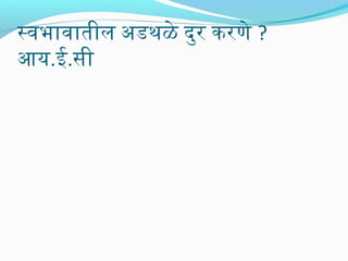 स्वभावातील अडथळे दुनरि करिणे ?
आय.ई.सी

 