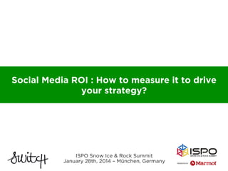 Social Media ROI : How to measure it to drive
your strategy?

ISPO Snow Ice & Rock Summit
January 28th, 2014 – München, Germany

 