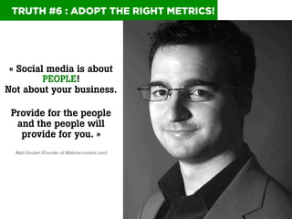 TRUTH #6 : ADOPT THE RIGHT METRICS!

« Social media is about
PEOPLE!
Not about your business.
Provide for the people
and t...