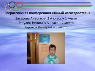 Всероссийская конференция «Юный исследователь»
Захарова Анастасия 3 А класс – 1 место
Рагулин Никита 3 А класс – 2 место
Горохов Дмитрий – 3 место

 