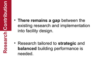 Research Contribution

• There remains a gap between the
existing research and implementation
into facility design.
• Research tailored to strategic and
balanced building performance is
needed.

 