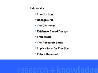  Agenda
 Introduction
 Background
 The Challenge
 Evidence Based Design
 Framework
 The Research Study
 Implications for Practice
 Future Research

 