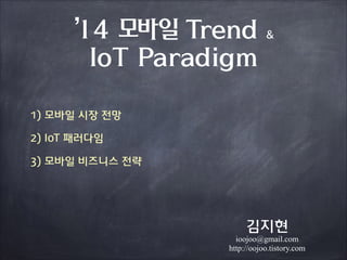 ’14 모바일 Trend
IoT Paradigm

&

1) 모바일 시장 전망
2) IoT 패러다임
3) 모바일 비즈니스 전략

김지현

ioojoo@gmail.com
http://oojoo.tistory.com

 