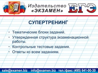 СУПЕРТРЕНИНГ
•
•
•
•

Тематические блоки заданий.
Утвержденная структура экзаменационной
работы.
Контрольные тестовые задания.
Ответы ко всем заданиям.

www.examen.biz

sale@examen.biz, info@examen.biz

 