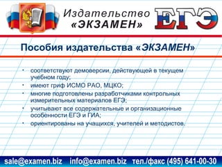 Пособия издательства «ЭКЗАМЕН»
•
•
•
•
•

соответствуют демоверсии, действующей в текущем
учебном году;
имеют гриф ИСМО РАО, МЦКО;
многие подготовлены разработчиками контрольных
измерительных материалов ЕГЭ;
учитывают все содержательные и организационные
особенности ЕГЭ и ГИА;
ориентированы на учащихся, учителей и методистов.

www.examen.biz

sale@examen.biz, info@examen.biz

 