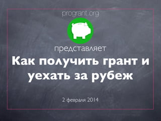 progrant.org

представляет

Как получить грант и
уехать за рубеж
2 февраля 2014

 