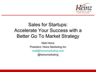 Sales for Startups:
Accelerate Your Success with a
Better Go To Market Strategy
Matt Heinz
President, Heinz Marketing Inc
matt@heinzmarketing.com
@heinzmarketing

 