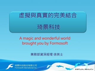 虚擬與真實的完美結合
琦景科技
A magic and wonderful world
brought you by Formosoft
業務部資深經理 徐英士

 
