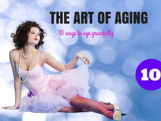 THE ART OF AGING
10 ways to age gracefully

10

 
