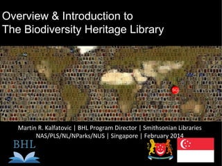Overview & Introduction to
The Biodiversity Heritage Library

Martin R. Kalfatovic | BHL Program Director | Smithsonian Libraries
NAS/PLS/NL/NParks/NUS | Singapore | February 2014

 