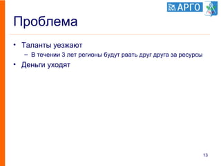 Проблема
• Таланты уезжают
– В течении 3 лет регионы будут рвать друг друга за ресурсы
• Деньги уходят
13
 