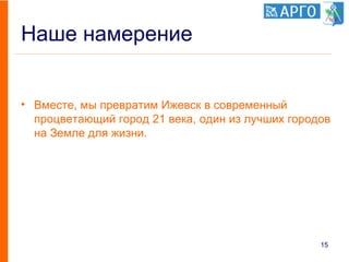 Наше намерение
• Вместе, мы превратим Ижевск в современный
процветающий город 21 века, один из лучших городов
на Земле для жизни.
15
 