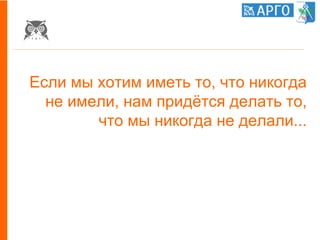 Если мы хотим иметь то, что никогда
не имели, нам придётся делать то,
что мы никогда не делали...
 