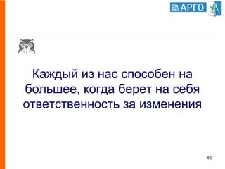 Каждый из нас способен на
большее, когда берет на себя
ответственность за изменения
49
 