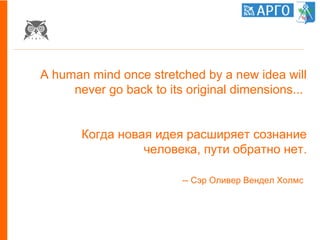 A human mind once stretched by a new idea will
never go back to its original dimensions...
Когда новая идея расширяет сознание
человека, пути обратно нет.
-- Сэр Оливер Вендел Холмс
 
