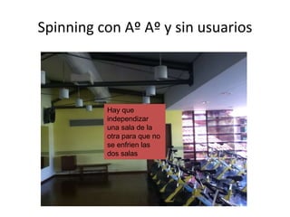 Spinning con Aº Aº y sin usuarios

Hay que
independizar
una sala de la
otra para que no
se enfrien las
dos salas

 
