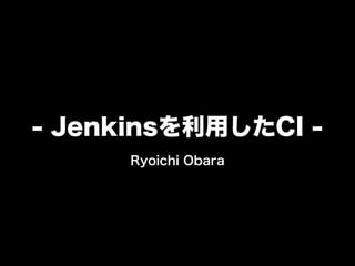 - Jenkinsを利用したCI !

Ryoichi Obara

 