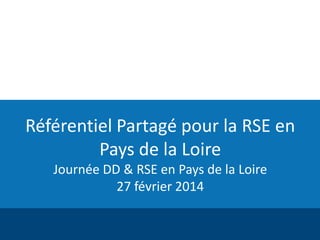 Référentiel Partagé pour la RSE en
Pays de la Loire
Journée DD & RSE en Pays de la Loire
27 février 2014

 