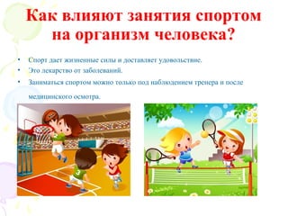 Как влияют занятия спортом
на организм человека?
•
•

Спорт дает жизненные силы и доставляет удовольствие.
Это лекарство от заболеваний.

•

Заниматься спортом можно только под наблюдением тренера и после
медицинского осмотра.

 
