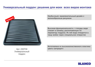 Универсальный поддон: решение для моек всех видов монтажа
Необычный, привлекательный дизайн с
волнообразным рисунком

Высокая функциональность: с посуды вода
стекает в канавку, расположенную по
периметру поддона. Из неѐ вода отводится в
чашу мойки через специальное отверстие

Арт. 230734
Универсальный
поддон

Изготовлена из высококачественного пластика
цвета «антрацит»

 