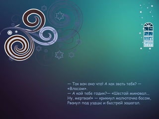 — Так вон оно что! А как звать тебя? —
«Власом».
— А кой тебе годик?— «Шестой миновал...
Ну, мертвая!» — крикнул малюточка басом,
Рванул под уздцы и быстрей зашагал.