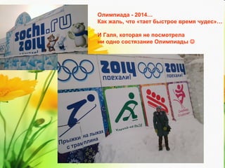 Олимпиада - 2014…
Как жаль, что «тает быстрое время чудес»…
И Галя, которая не посмотрела
ни одно состязание Олимпиады 

 